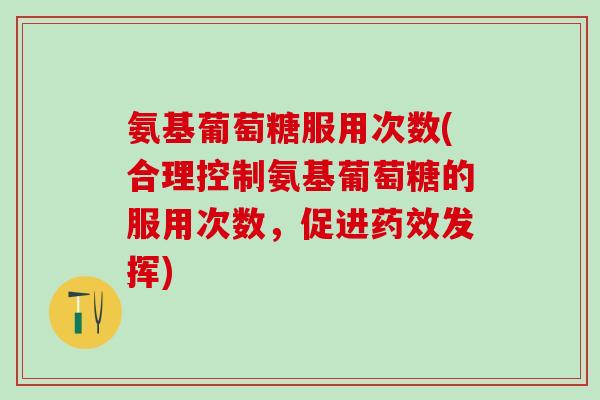 氨基葡萄糖服用次数(合理控制氨基葡萄糖的服用次数，促进药效发挥)