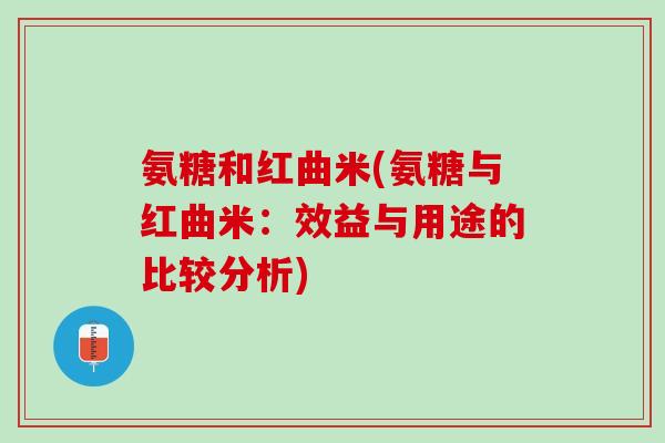 氨糖和红曲米(氨糖与红曲米：效益与用途的比较分析)