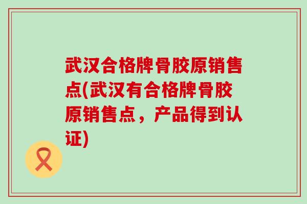 武汉合格牌骨胶原销售点(武汉有合格牌骨胶原销售点，产品得到认证)