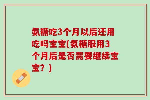 氨糖吃3个月以后还用吃吗宝宝(氨糖服用3个月后是否需要继续宝宝？)