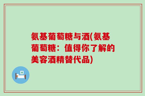 氨基葡萄糖与酒(氨基葡萄糖：值得你了解的美容酒精替代品)