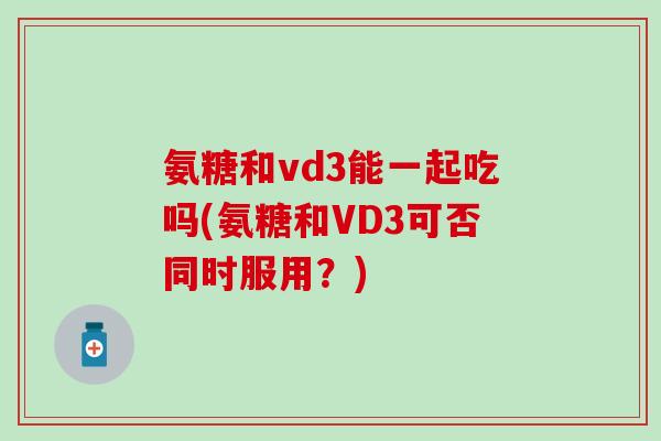 氨糖和vd3能一起吃吗(氨糖和VD3可否同时服用？)