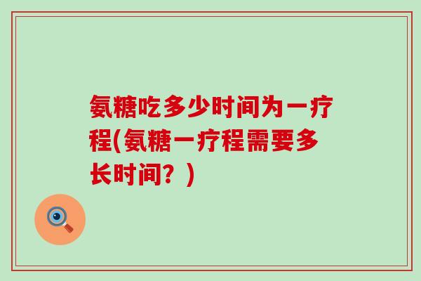 氨糖吃多少时间为一疗程(氨糖一疗程需要多长时间？)