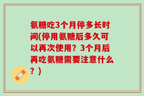 氨糖吃3个月停多长时间(停用氨糖后多久可以再次使用？3个月后再吃氨糖需要注意什么？)