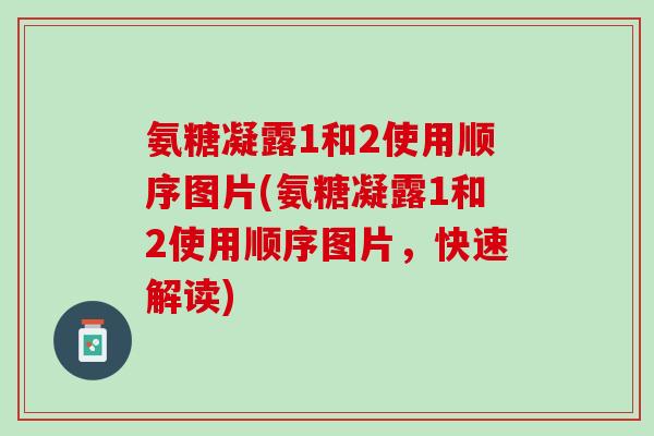 氨糖凝露1和2使用顺序图片(氨糖凝露1和2使用顺序图片，快速解读)