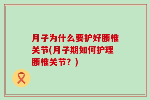 月子为什么要护好腰椎关节(月子期如何护理腰椎关节？)