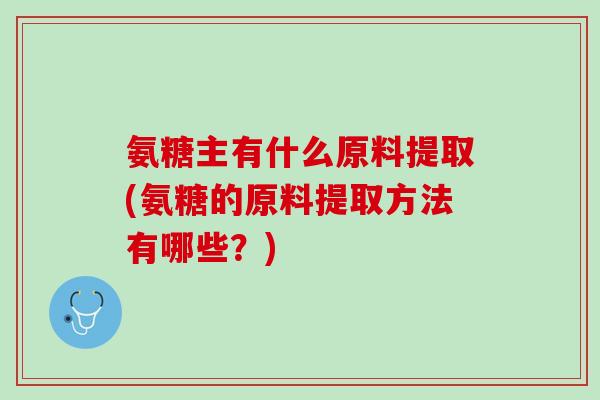氨糖主有什么原料提取(氨糖的原料提取方法有哪些？)