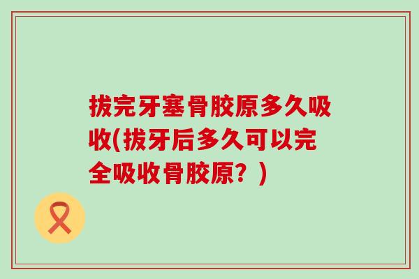 拔完牙塞骨胶原多久吸收(拔牙后多久可以完全吸收骨胶原？)