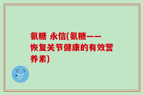 氨糖 永信(氨糖——恢复关节健康的有效营养素)