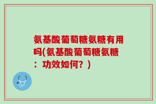 氨基酸葡萄糖氨糖有用吗(氨基酸葡萄糖氨糖：功效如何？)