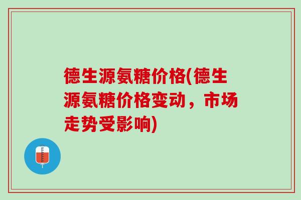 德生源氨糖价格(德生源氨糖价格变动，市场走势受影响)