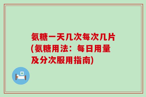 氨糖一天几次每次几片(氨糖用法：每日用量及分次服用指南)