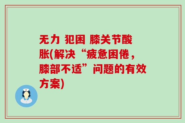无力 犯困 膝关节酸胀(解决“疲惫困倦，膝部不适”问题的有效方案)