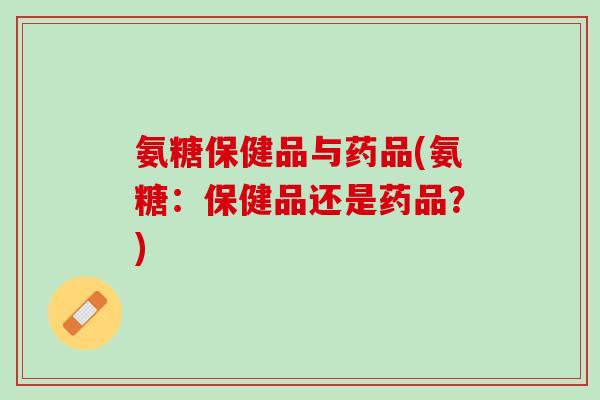 氨糖保健品与药品(氨糖：保健品还是药品？)
