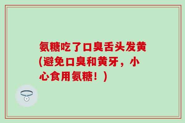 氨糖吃了口臭舌头发黄(避免口臭和黄牙，小心食用氨糖！)