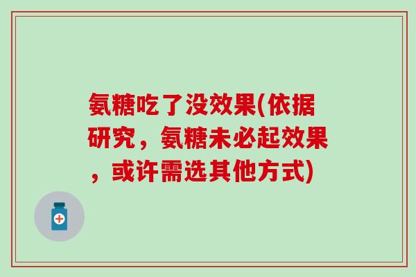 氨糖吃了没效果(依据研究，氨糖未必起效果，或许需选其他方式)