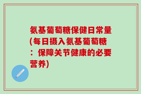氨基葡萄糖保健日常量(每日摄入氨基葡萄糖:保障关节健康的必要营养) 氨基葡萄糖保健日常量(每日摄入氨基葡萄糖:保障关节健康的必要营养)