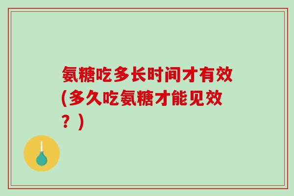 氨糖吃多长时间才有效(多久吃氨糖才能见效？)