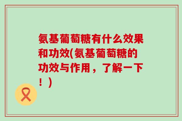 氨基葡萄糖有什么效果和功效(氨基葡萄糖的功效与作用，了解一下！)
