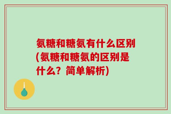 氨糖和糖氨有什么区别(氨糖和糖氨的区别是什么？简单解析)