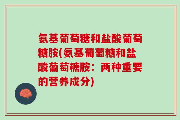 氨基葡萄糖和盐酸葡萄糖胺(氨基葡萄糖和盐酸葡萄糖胺：两种重要的营养成分)