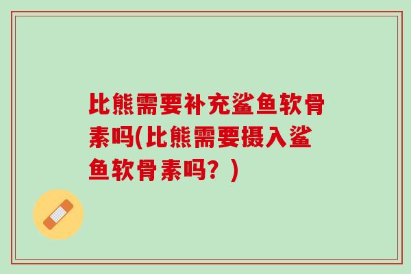 比熊需要补充鲨鱼软骨素吗(比熊需要摄入鲨鱼软骨素吗？)