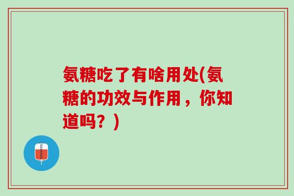 氨糖吃了有啥用处(氨糖的功效与作用，你知道吗？)