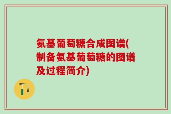氨基葡萄糖合成图谱(制备氨基葡萄糖的图谱及过程简介)