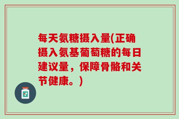 每天氨糖摄入量(正确摄入氨基葡萄糖的每日建议量，保障骨骼和关节健康。)