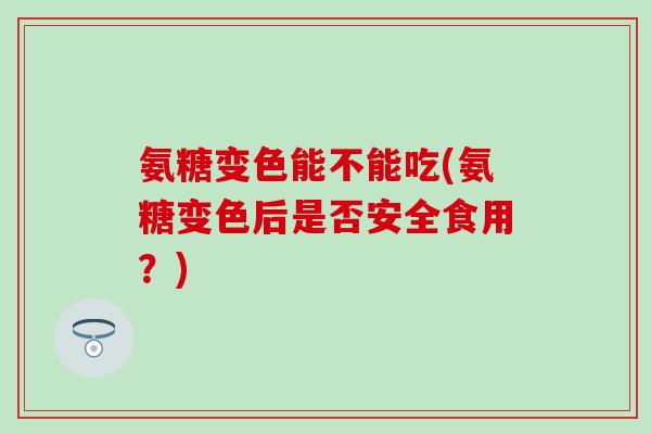 氨糖变色能不能吃(氨糖变色后是否安全食用？)