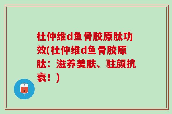 杜仲维d鱼骨胶原肽功效(杜仲维d鱼骨胶原肽：滋养美肤、驻颜抗衰！)