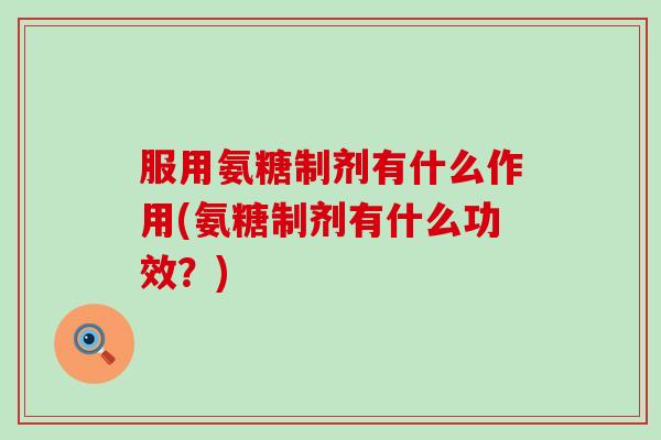服用氨糖制剂有什么作用(氨糖制剂有什么功效？)