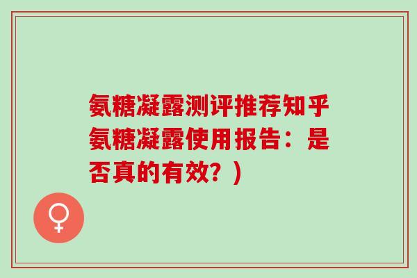 氨糖凝露测评推荐知乎氨糖凝露使用报告：是否真的有效？)