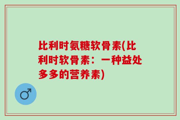 比利时氨糖软骨素(比利时软骨素：一种益处多多的营养素)