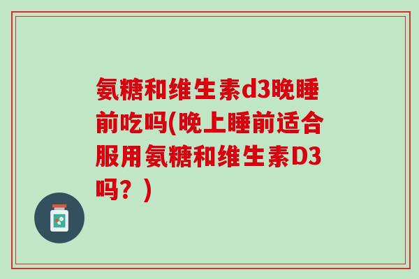 氨糖和维生素d3晚睡前吃吗(晚上睡前适合服用氨糖和维生素D3吗？)