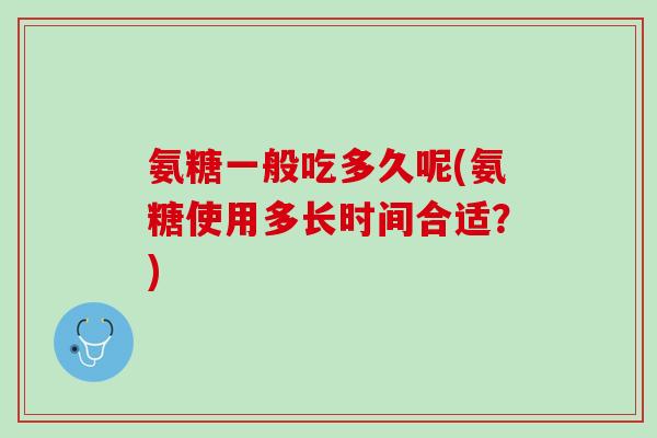 氨糖一般吃多久呢(氨糖使用多长时间合适？)