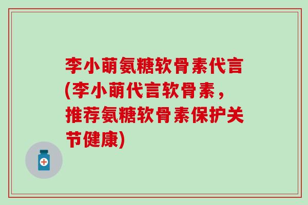 李小萌氨糖软骨素代言(李小萌代言软骨素，推荐氨糖软骨素保护关节健康)
