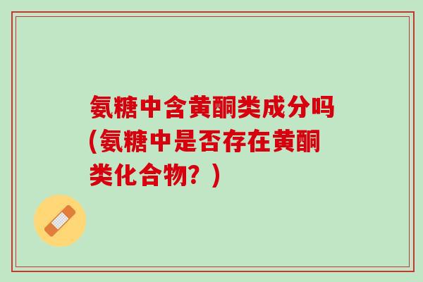 氨糖中含黄酮类成分吗(氨糖中是否存在黄酮类化合物？)