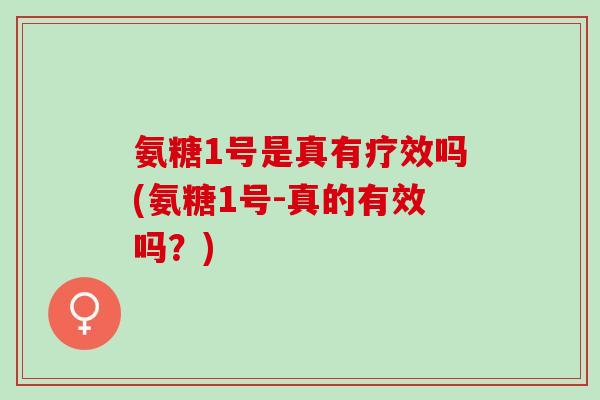 氨糖1号是真有疗效吗(氨糖1号-真的有效吗？)