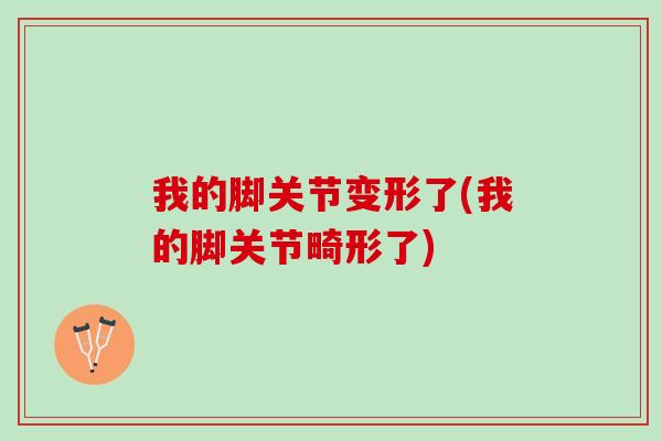 我的脚关节变形了(我的脚关节畸形了)