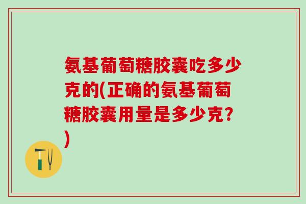 氨基葡萄糖胶囊吃多少克的(正确的氨基葡萄糖胶囊用量是多少克？)