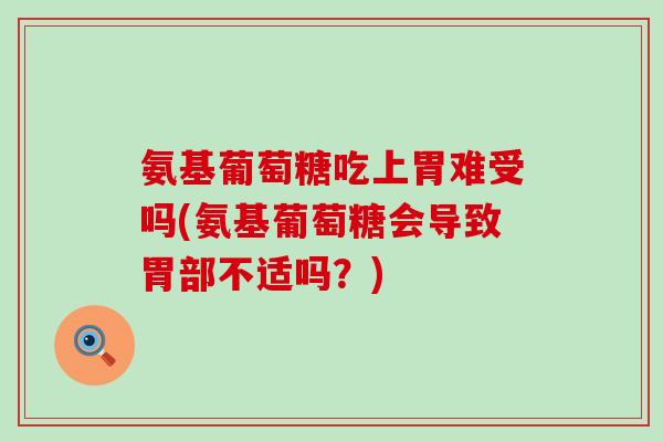 氨基葡萄糖吃上胃难受吗(氨基葡萄糖会导致胃部不适吗？)