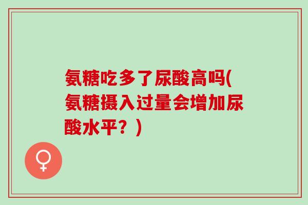 氨糖吃多了尿酸高吗(氨糖摄入过量会增加尿酸水平？)