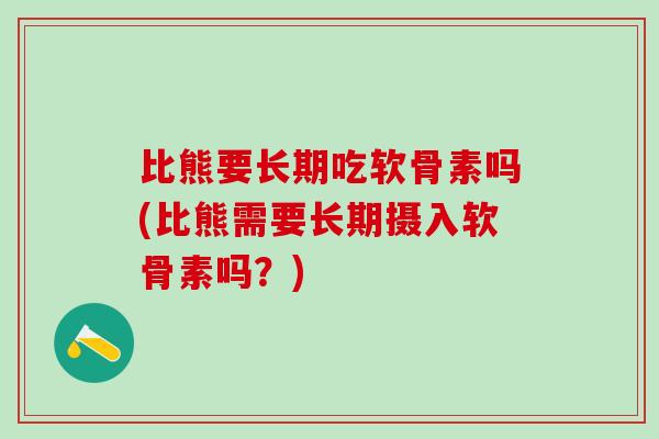 比熊要长期吃软骨素吗(比熊需要长期摄入软骨素吗？)