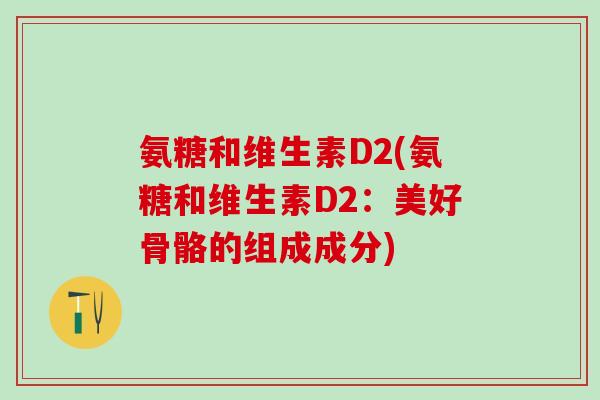 氨糖和维生素D2(氨糖和维生素D2：美好骨骼的组成成分)