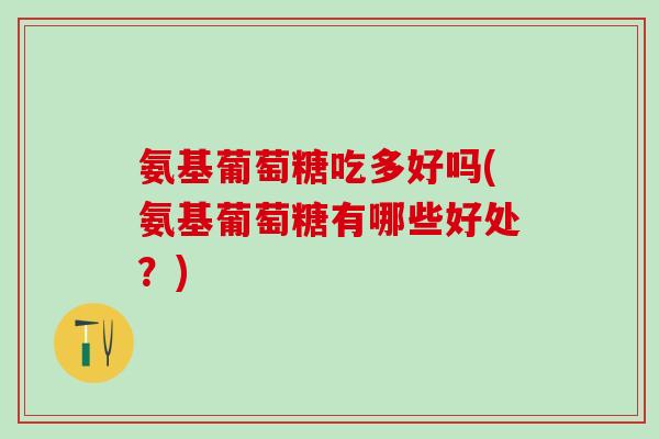 氨基葡萄糖吃多好吗(氨基葡萄糖有哪些好处？)