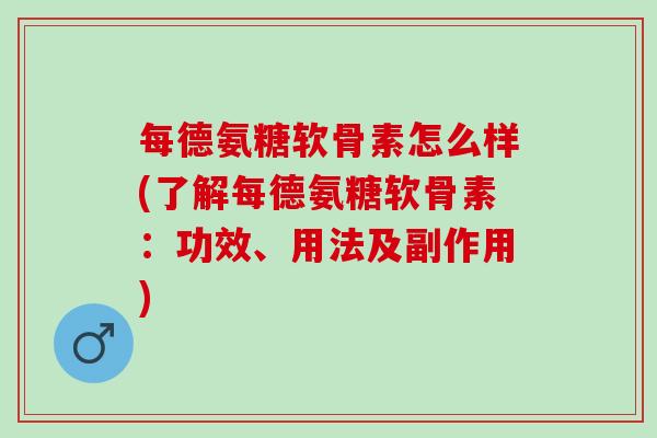 每德氨糖软骨素怎么样(了解每德氨糖软骨素：功效、用法及副作用)