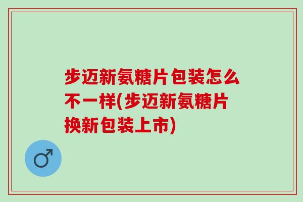 步迈新氨糖片包装怎么不一样(步迈新氨糖片换新包装上市)