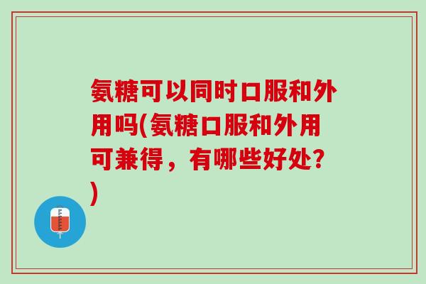 氨糖可以同时口服和外用吗(氨糖口服和外用可兼得，有哪些好处？)