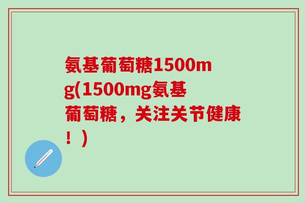 氨基葡萄糖1500mg(1500mg氨基葡萄糖，关注关节健康！)